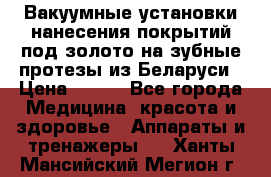 Вакуумные установки нанесения покрытий под золото на зубные протезы из Беларуси › Цена ­ 100 - Все города Медицина, красота и здоровье » Аппараты и тренажеры   . Ханты-Мансийский,Мегион г.